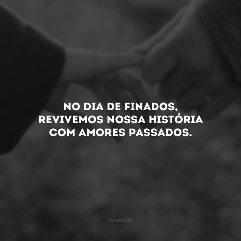 No Dia de Finados, revivemos nossa história com amores passados que repercutirão para todo o sempre.