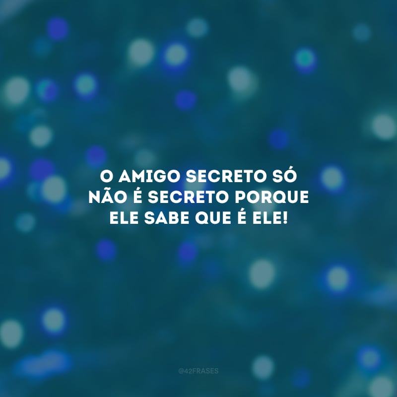 O amigo secreto só não é secreto porque ele sabe que é ele! 