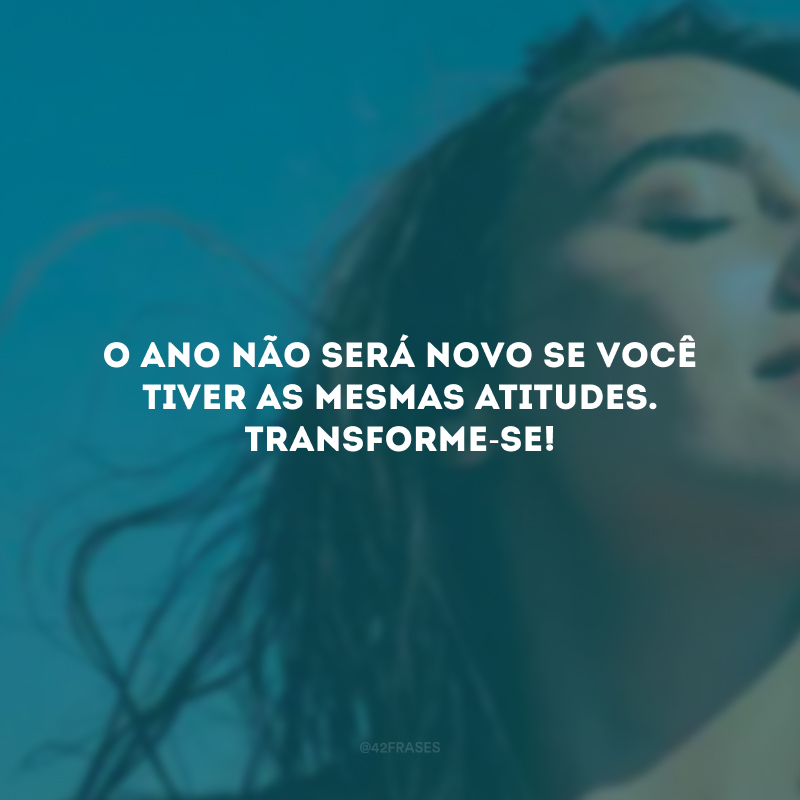 O ano não será novo se você tiver as mesmas atitudes. Transforme-se!