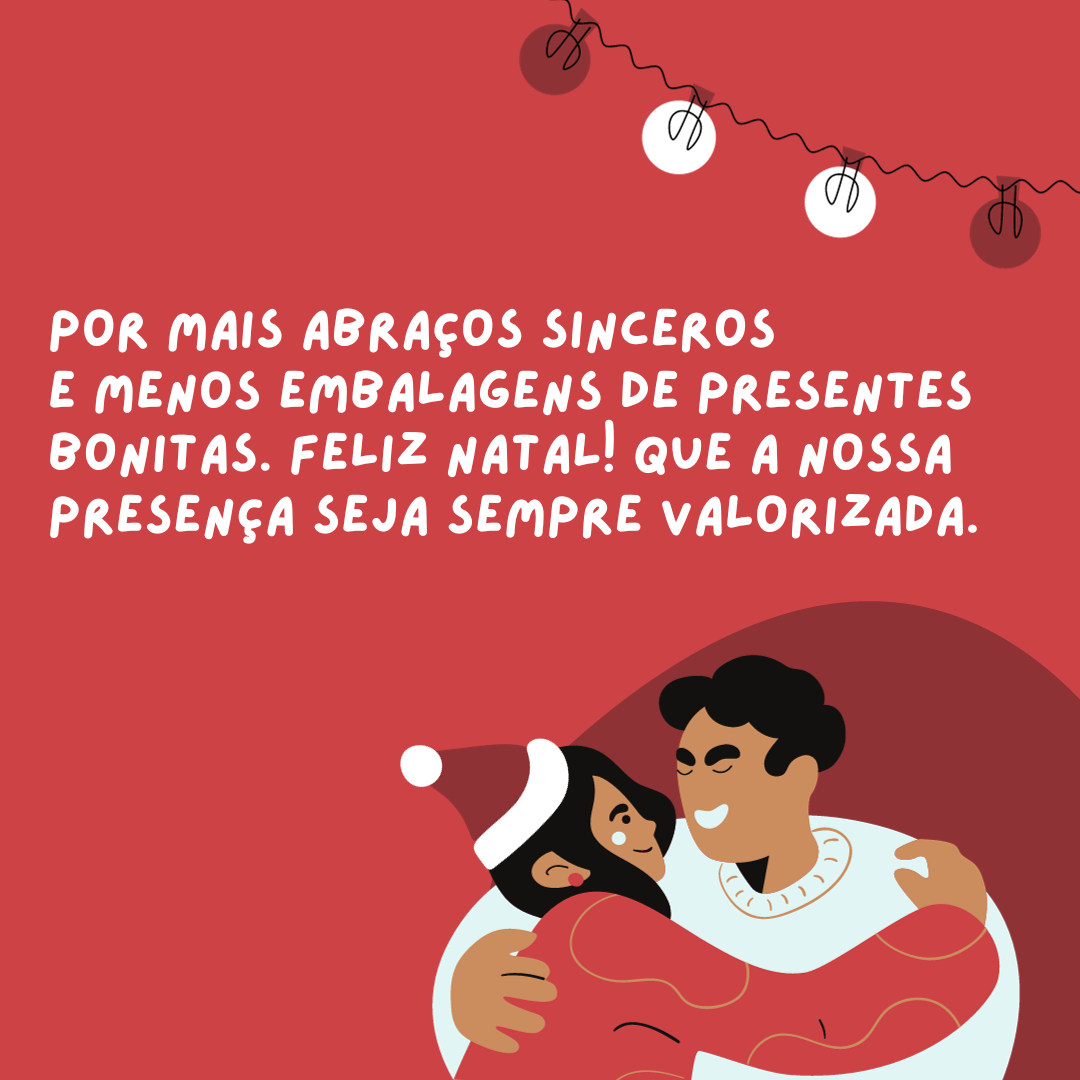 Por mais abraços sinceros e menos embalagens de presentes bonitas. Feliz Natal! Que a nossa presença seja sempre valorizada.