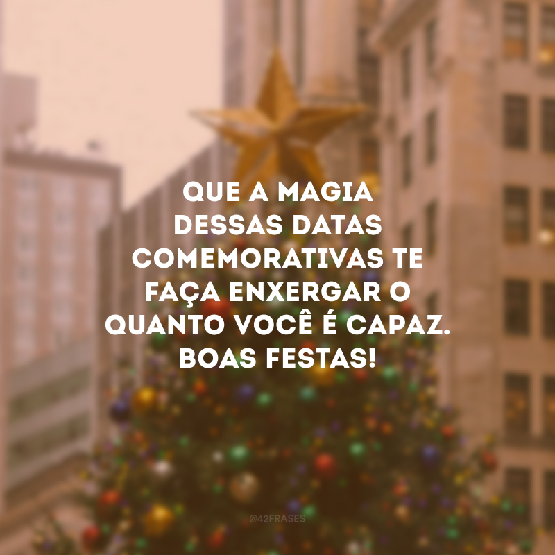 Que a magia dessas datas comemorativas te faça enxergar o quanto você é capaz. Boas Festas! 