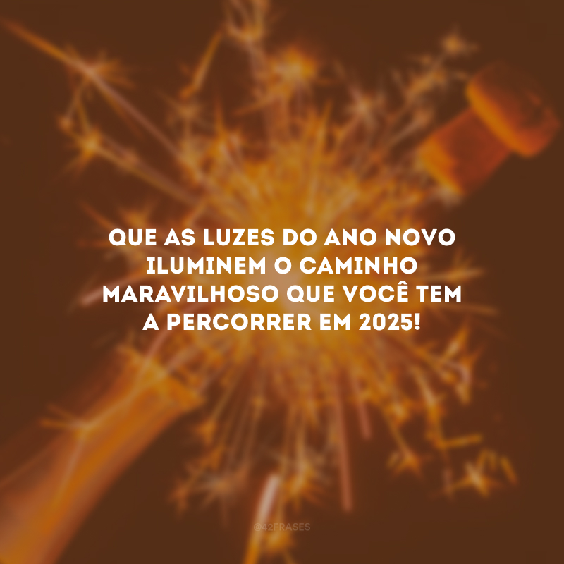 Que as luzes do Ano Novo iluminem o caminho maravilhoso que você tem a percorrer em 2025!