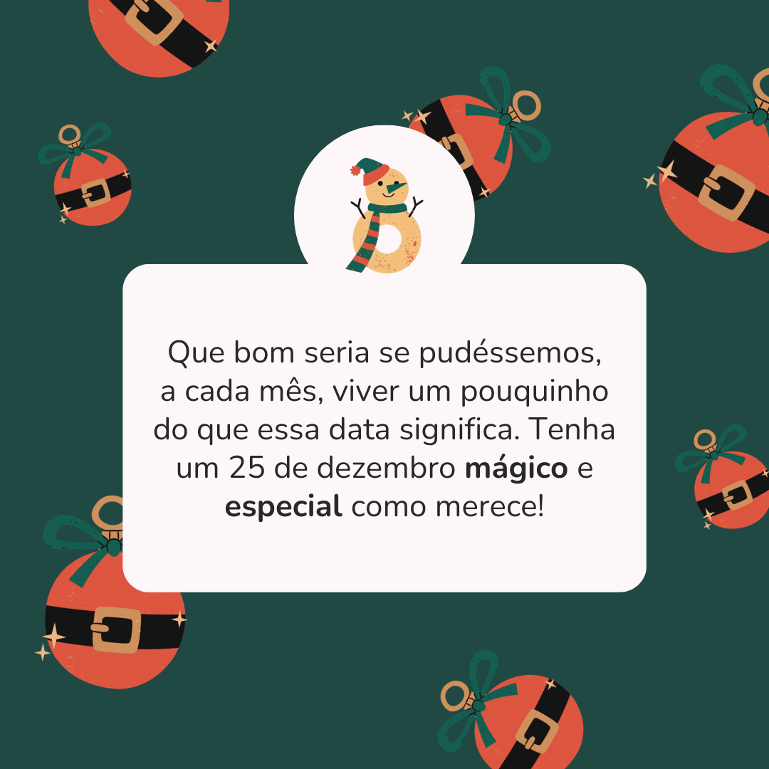 Que bom seria se pudéssemos, a cada mês, viver um pouquinho do que essa data significa. Tenha um 25 de dezembro mágico e especial como merece!