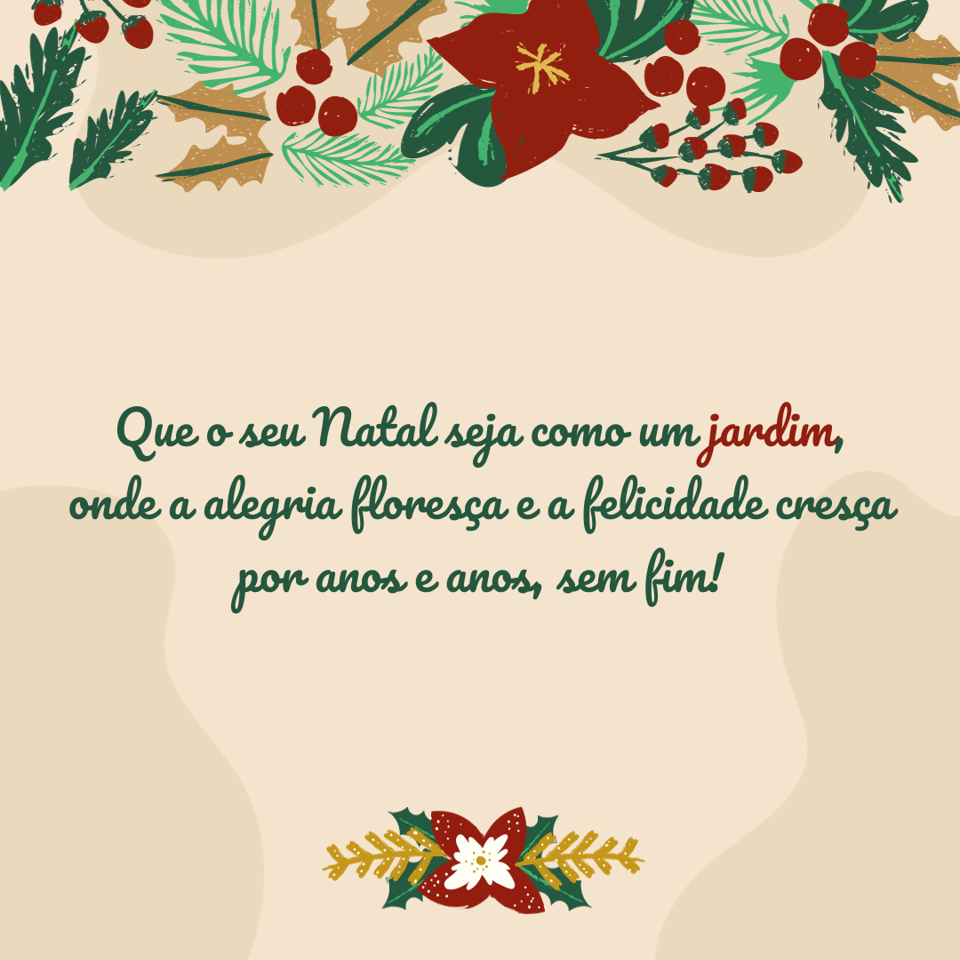 Que o seu Natal possa ser sempre como um jardim, onde a alegria floresça e a felicidade cresça anos e anos, sem fim!