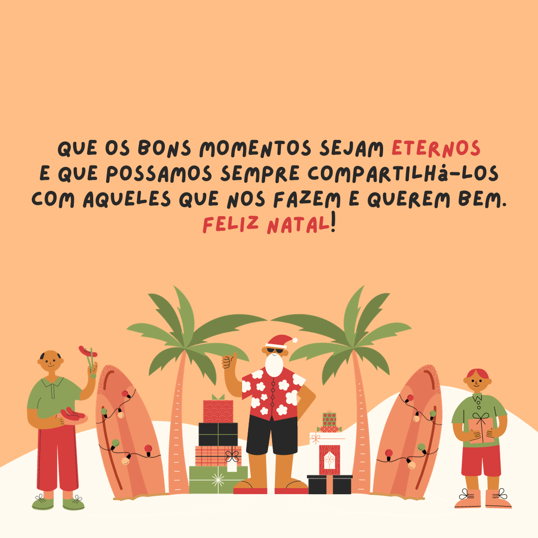 Que os bons momentos sejam eternos e que possamos sempre compartilhá-los com aqueles que nos fazem e querem bem. Feliz Natal!