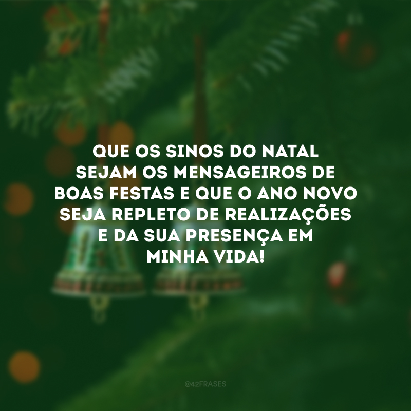 Que os sinos do Natal sejam os mensageiros de Boas Festas e que o Ano Novo seja repleto de realizações e da sua presença em minha vida!