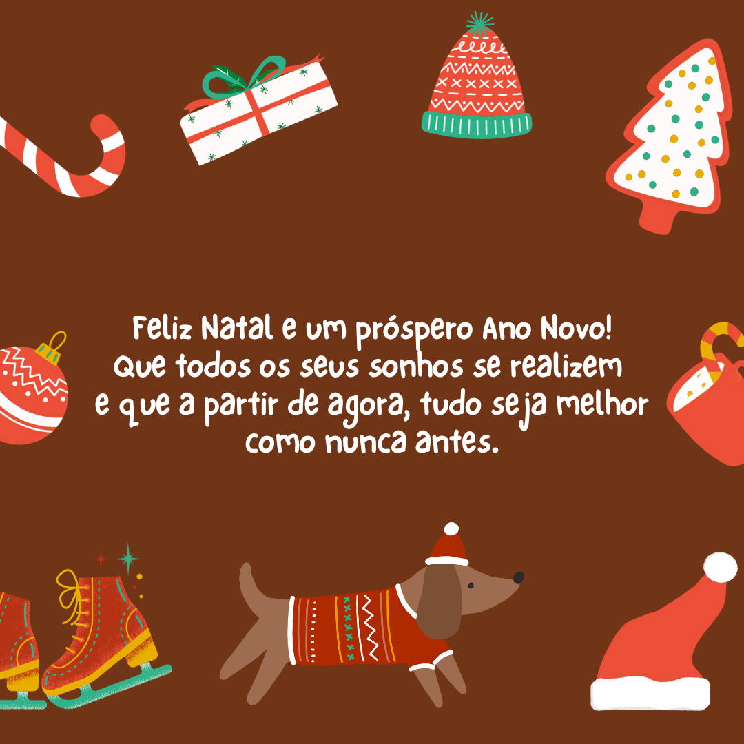 Feliz Natal e um próspero Ano Novo! Que todos os seus sonhos se realizem e que a partir de agora, tudo seja melhor como nunca antes.