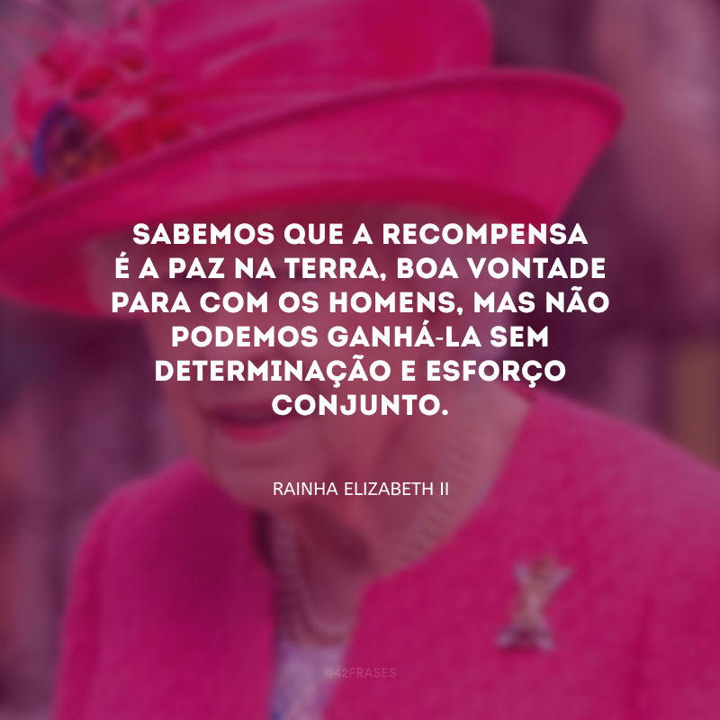 Sabemos que a recompensa é a paz na terra, boa vontade para com os homens, mas não podemos ganhá-la sem determinação e esforço conjunto.