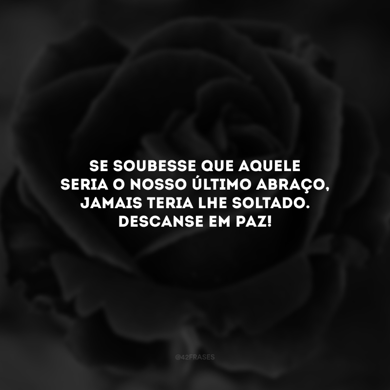 Se soubesse que aquele seria o nosso último abraço, jamais teria lhe soltado. Descanse em paz! 