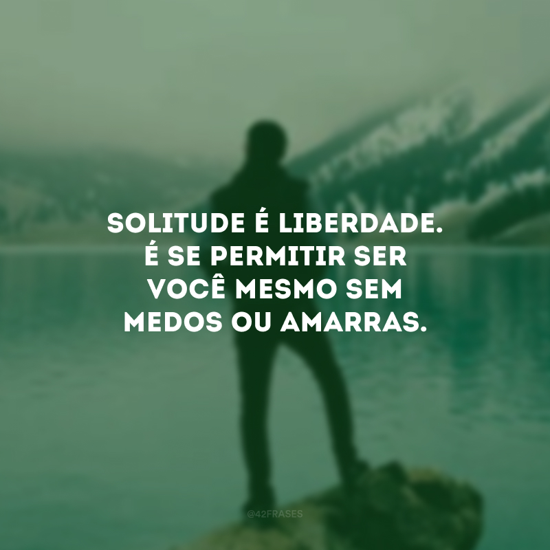 Solitude é liberdade. É se permitir ser você mesmo sem medos ou amarras. 