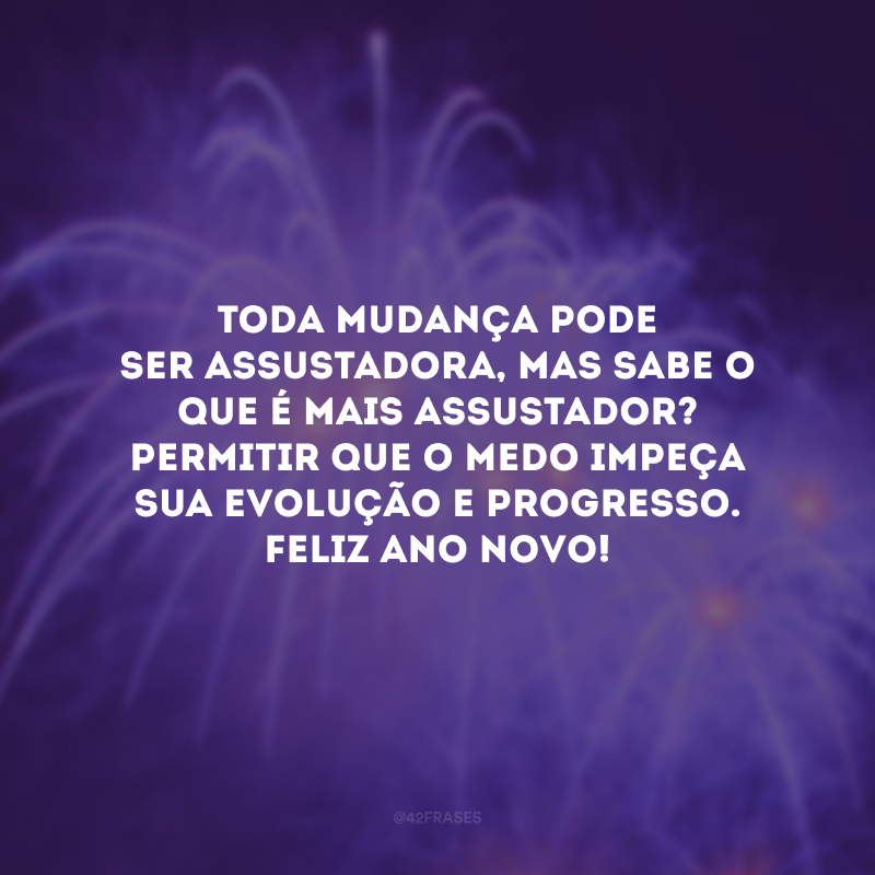 Toda mudança pode ser assustadora, mas sabe o que é mais assustador? Permitir que o medo impeça sua evolução e progresso. Feliz Ano Novo!