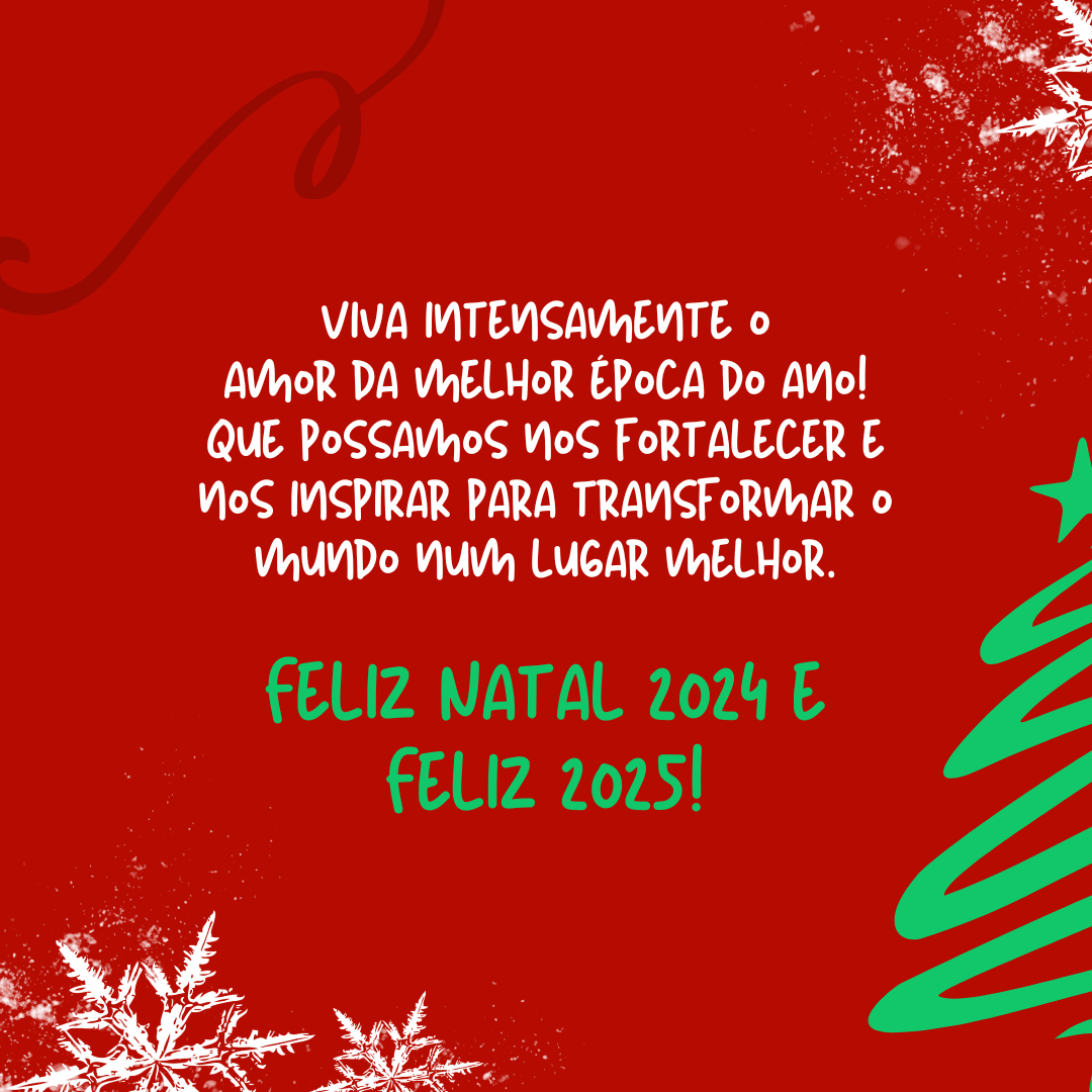 Viva intensamente o amor da melhor época do ano! Que possamos nos fortalecer e nos inspirar para transformar o mundo num lugar melhor. Feliz Natal 2024 e Feliz 2025!