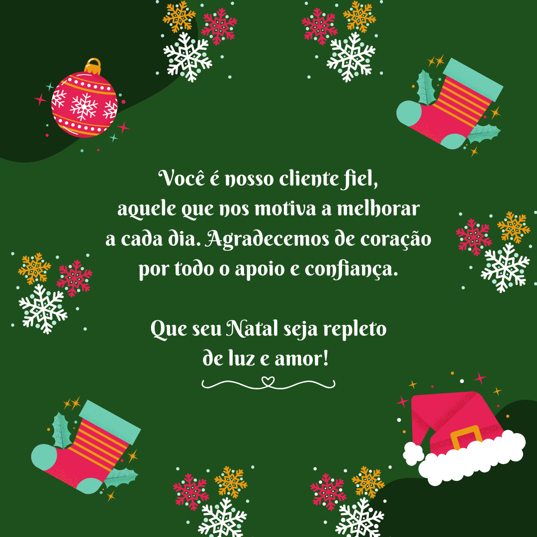 Você é nosso cliente fiel, aquele que nos motiva a melhorar a cada dia. Agradecemos de coração por todo o apoio e confiança. Que seu Natal seja repleto de luz e amor! 