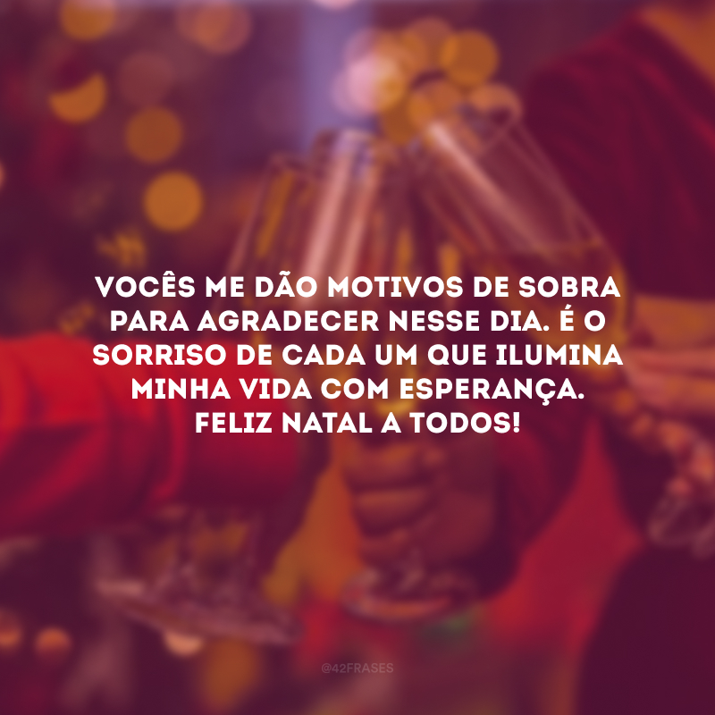 Em vocês, meus amigos, encontrei a família que sonhei. Vocês me dão motivos de sobra para agradecer nesse dia. É o sorriso de cada um que ilumina minha vida com esperança. Feliz Natal a todos! 