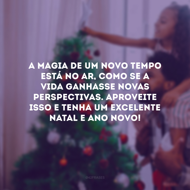 A magia de um novo tempo está no ar, como se a vida ganhasse novas perspectivas. Aproveite isso e tenha um excelente Natal e Ano Novo! 