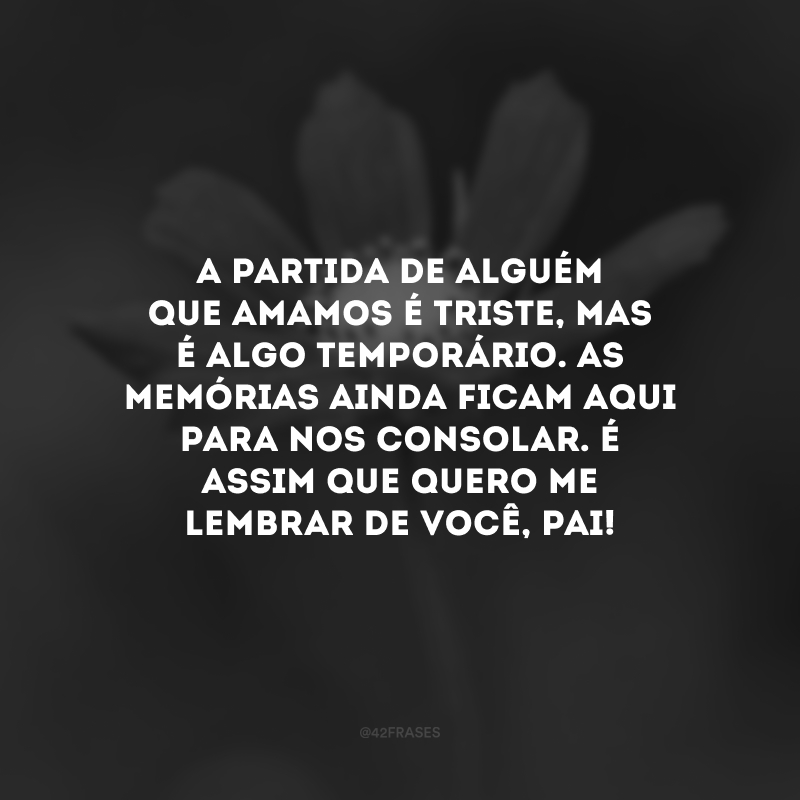 A partida de alguém que amamos é triste, mas é algo temporário. As memórias ainda ficam aqui para nos consolar. É assim que quero me lembrar de você, pai!