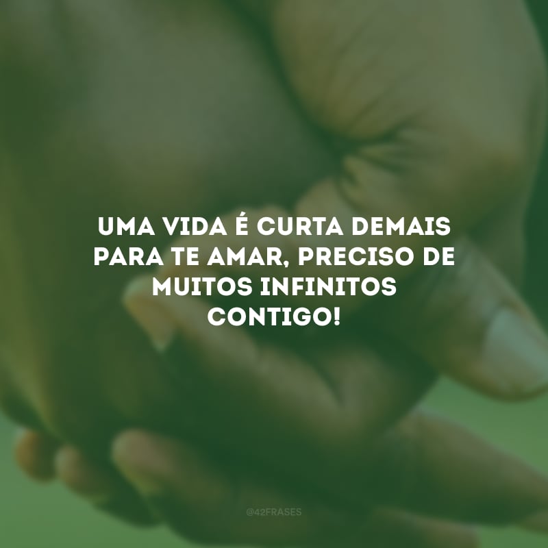 Uma vida é curta demais para te amar, preciso de muitos infinitos contigo!