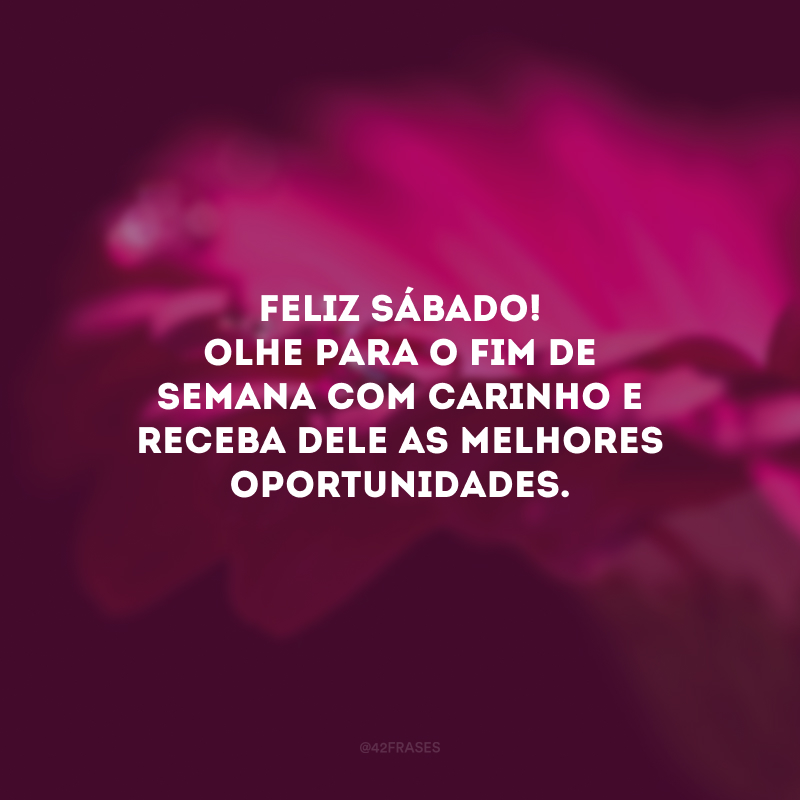 Feliz sábado! Olhe para o fim de semana com carinho e receba dele as melhores oportunidades.