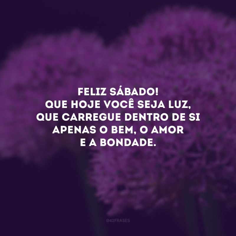 Feliz sábado! Que hoje você seja luz, que carregue dentro de si apenas o bem, o amor e a bondade.