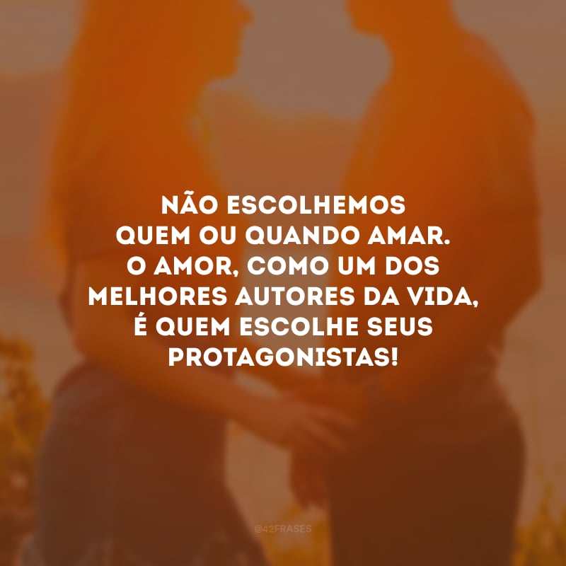 Não escolhemos quem ou quando amar. O amor, como um dos melhores autores da vida, é quem escolhe seus protagonistas!