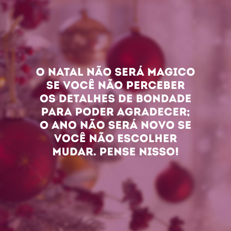 O Natal não será magico se você não perceber os detalhes de bondade para poder agradecer; o ano não será novo se você não escolher mudar. Pense nisso! 