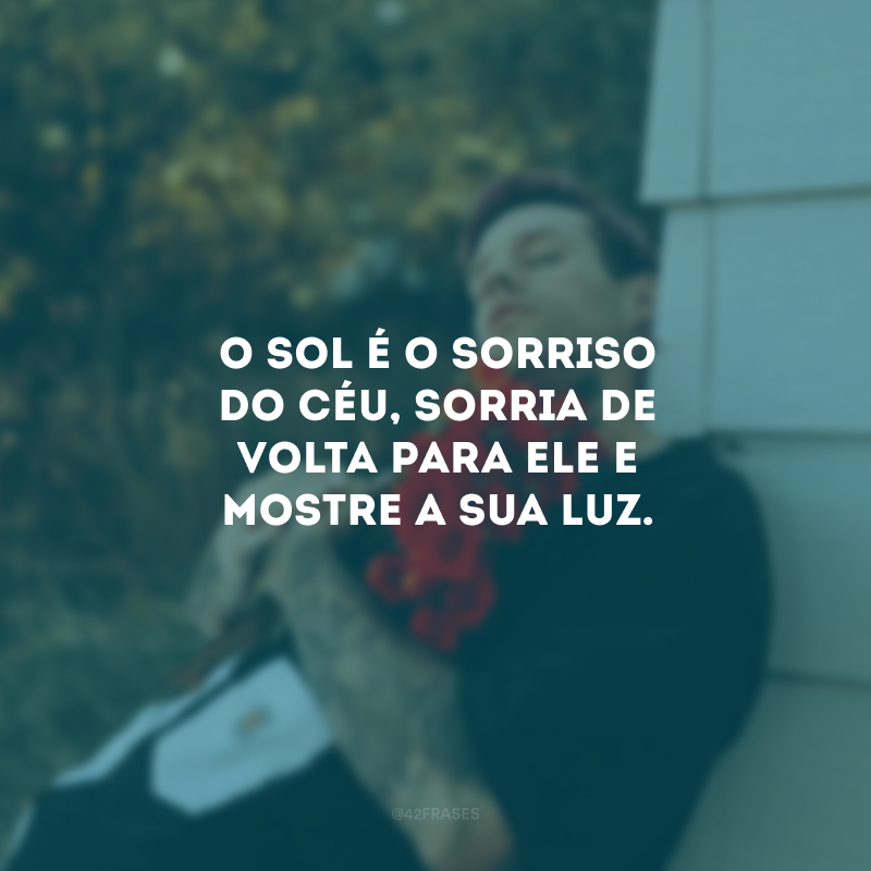 O sol é o sorriso do céu, sorria de volta para ele e mostre a sua luz.