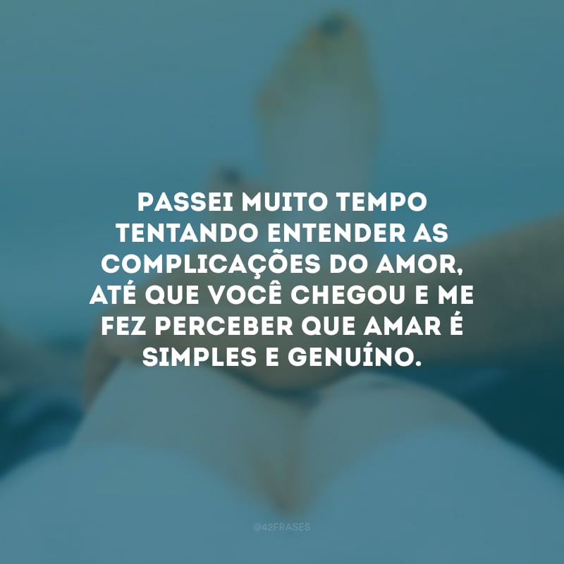 Passei muito tempo tentando entender as complicações do amor, até que você chegou e me fez perceber que amar é simples e genuíno.