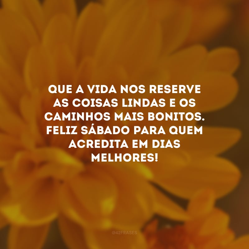 Que a vida nos reserve as coisas lindas e os caminhos mais bonitos. Feliz sábado para quem acredita em dias melhores!