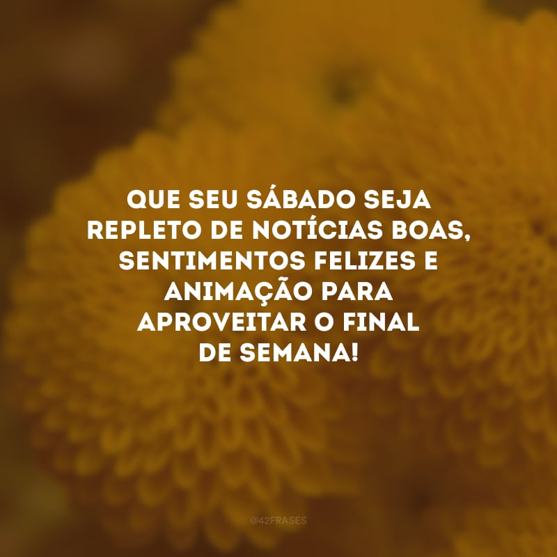 Que seu sábado seja repleto de notícias boas, sentimentos felizes e animação para aproveitar o final de semana!