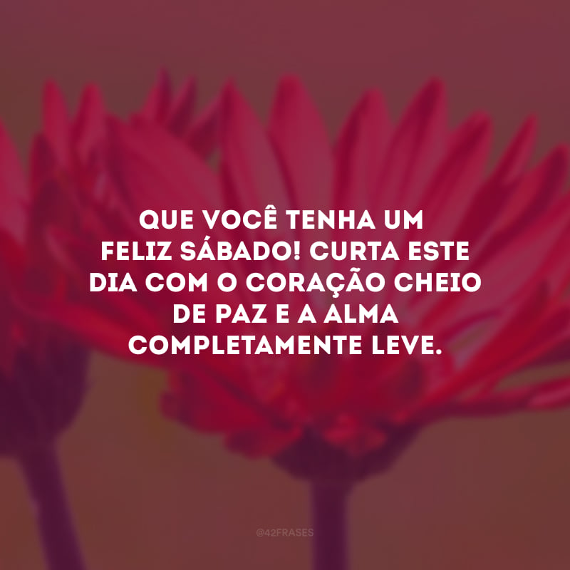 Que você tenha um feliz sábado! Curta este dia com o coração cheio de paz e a alma completamente leve.