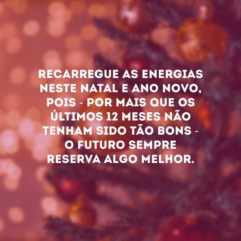 Recarregue as energias neste Natal e Ano Novo, pois - por mais que os últimos 12 meses não tenham sido tão bons - o futuro sempre reserva algo melhor. 