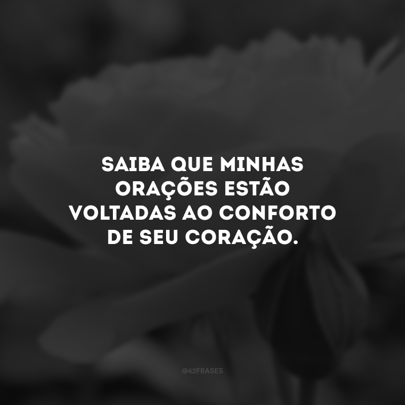 Saiba que minhas orações estão voltadas ao conforto de seu coração.