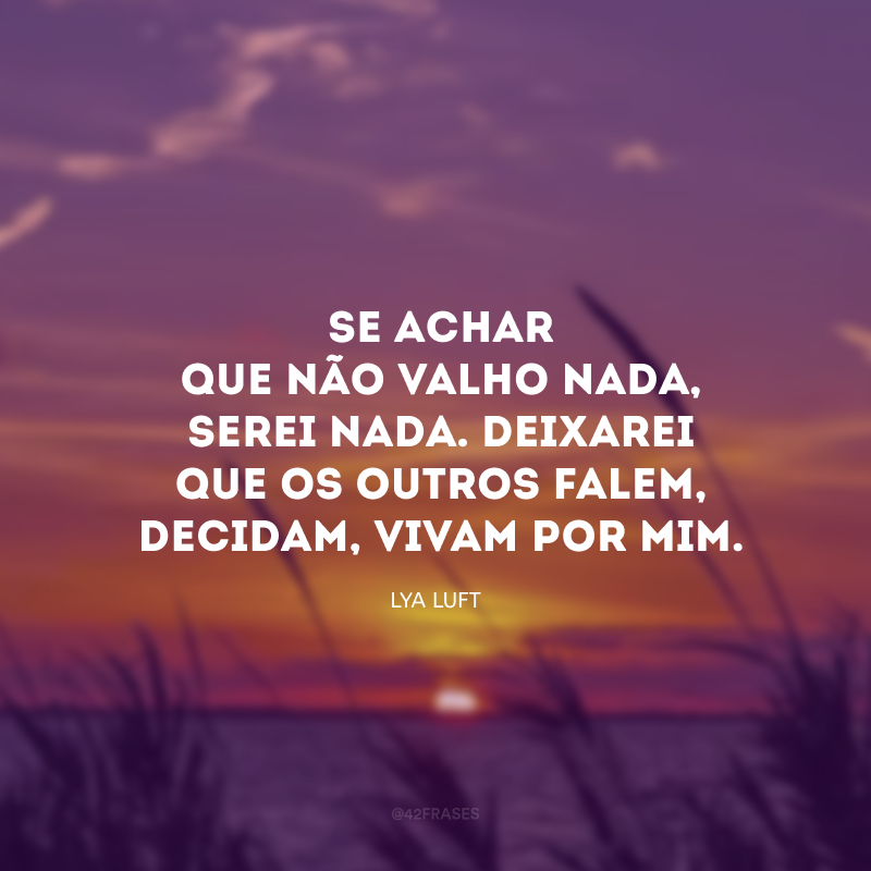 Se achar que não valho nada, serei nada. Deixarei que os outros falem, decidam, vivam por mim. 