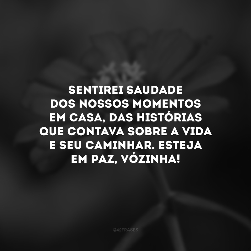 Sentirei saudade dos nossos momentos em casa, das histórias que contava sobre a vida e seu caminhar. Esteja em paz, vózinha!