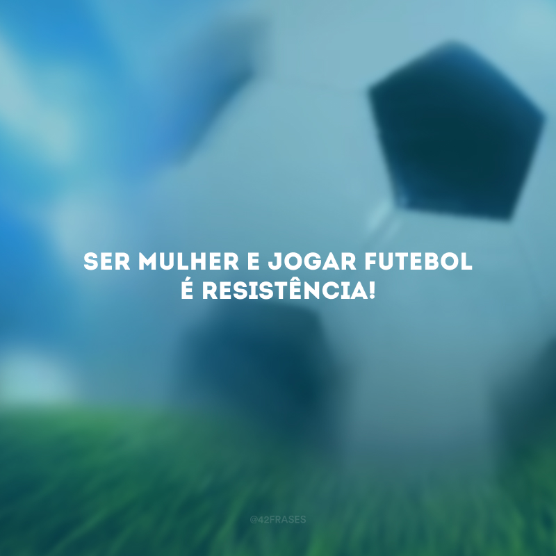 Ser mulher e jogar futebol é resistência!