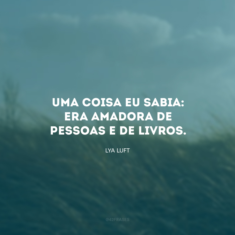 Uma coisa eu sabia: era amadora de pessoas e de livros. 