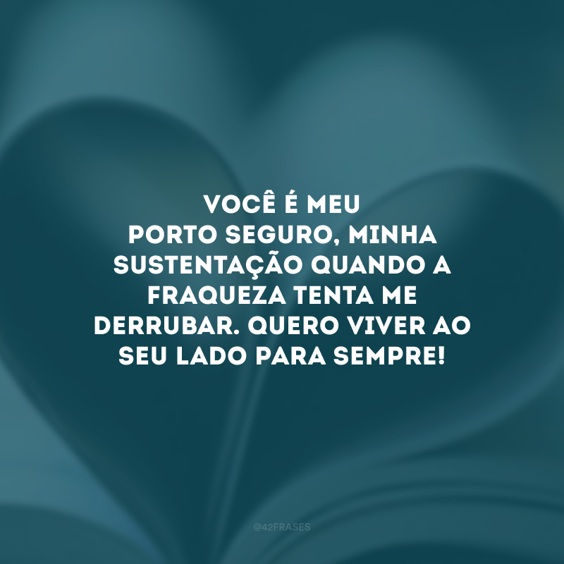 Você é meu porto seguro, minha sustentação quando a fraqueza tenta me derrubar. Quero viver ao seu lado para sempre!