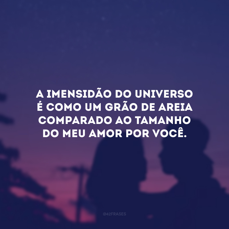 A imensidão do universo é como um grão de areia comparado ao tamanho do meu amor por você.