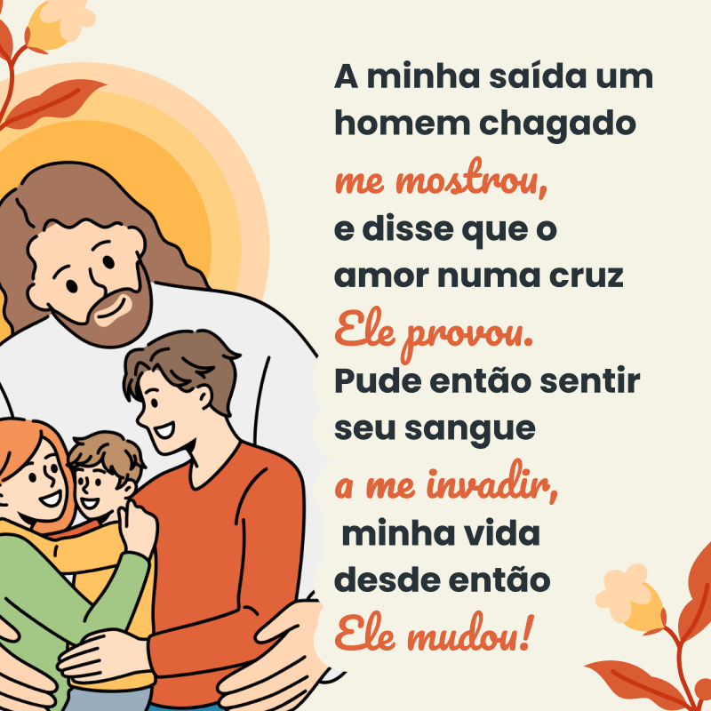 A minha saída um homem chagado me mostrou, e disse que o amor numa cruz Ele provou. Pude então sentir seu sangue a me invadir, minha vida desde então Ele mudou!