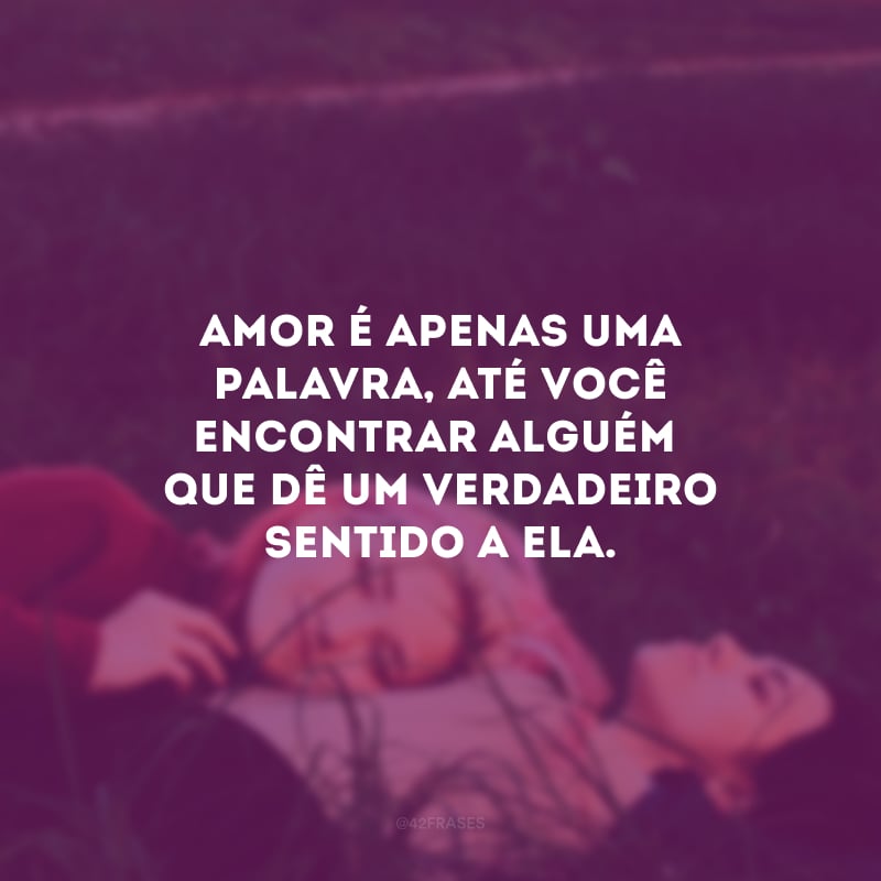 Amor é apenas uma palavra, até você encontrar alguém que dê um verdadeiro sentido a ela.