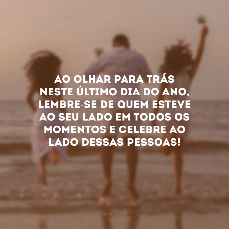 Ao olhar para trás neste último dia do ano, lembre-se de quem esteve ao seu lado em todos os momentos e celebre ao lado dessas pessoas! 