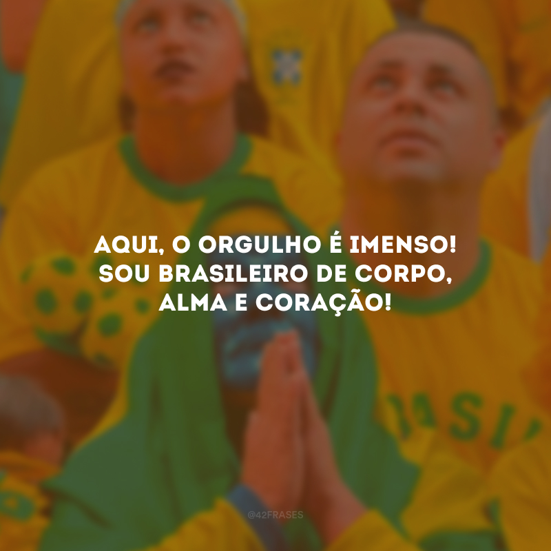 Aqui, o orgulho é imenso! Sou brasileiro de corpo, alma e coração!
