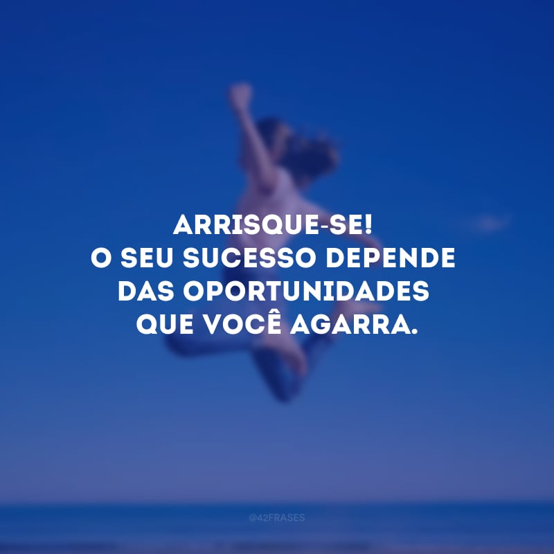 Arrisque-se! O seu sucesso depende das oportunidades que você agarra.