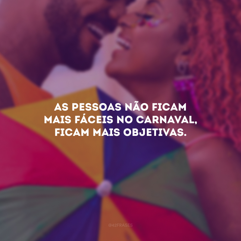 As pessoas não ficam mais fáceis no Carnaval, ficam mais objetivas.