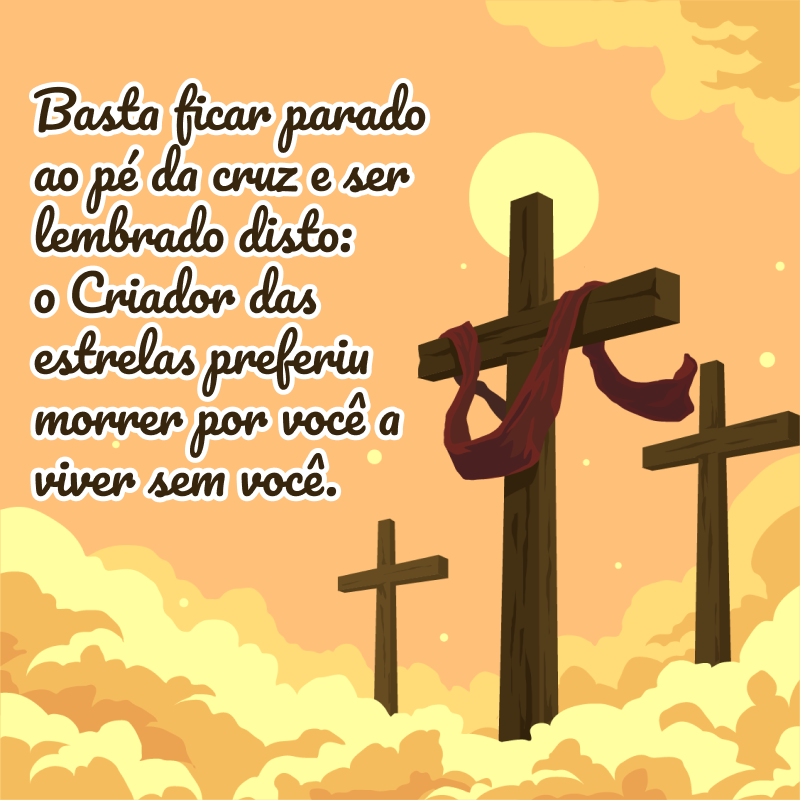 Basta ficar parado ao pé da cruz e ser lembrado disto: o Criador das estrelas preferiu morrer por você a viver sem você.