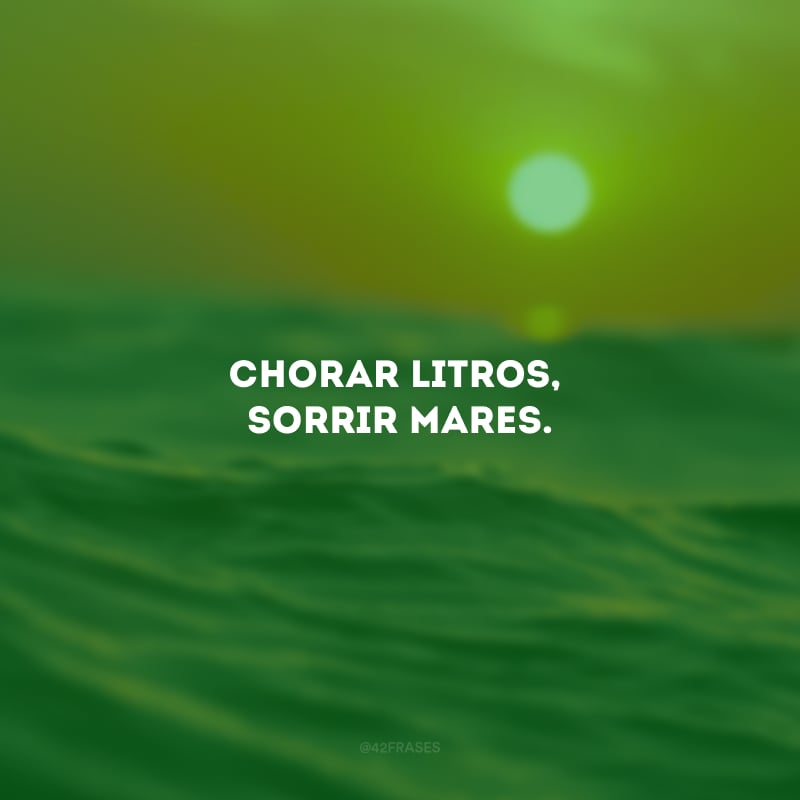 Chorar litros, sorrir mares.