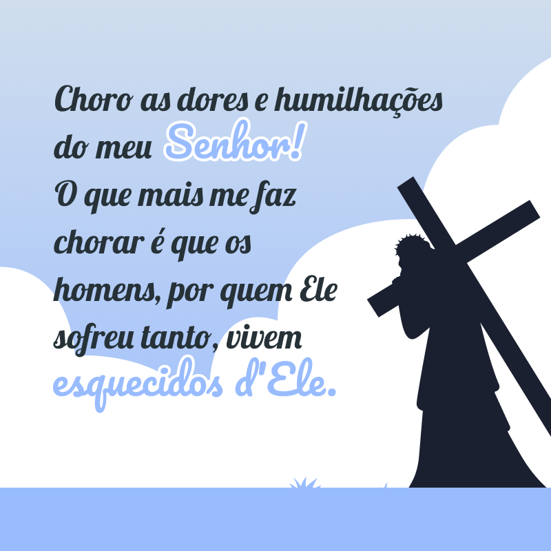 Choro as dores e humilhações do meu Senhor. O que mais me faz chorar é que os homens, por quem Ele sofreu tanto, vivem esquecidos d\'Ele. 