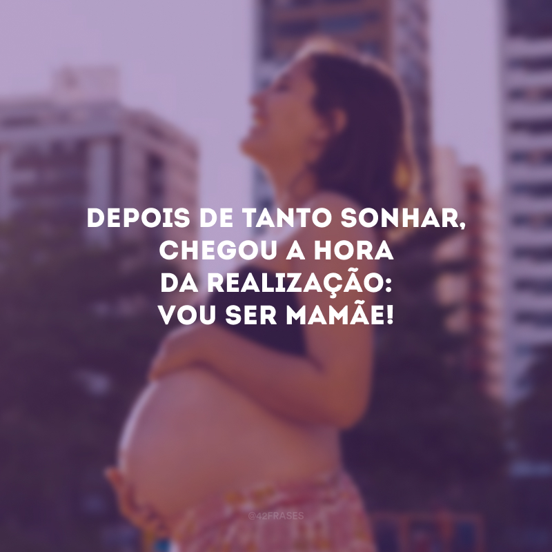 Depois de tanto sonhar, chegou a hora da realização: vou ser mamãe! 