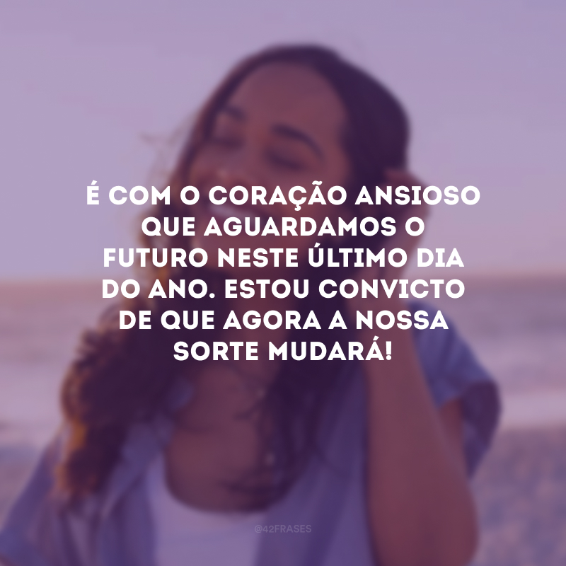 É com o coração ansioso que aguardamos o futuro neste último dia do ano. Estou convicto de que agora a nossa sorte mudará! 