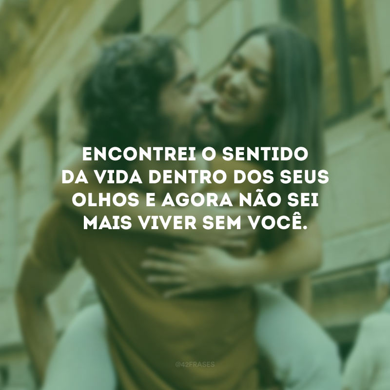 Encontrei o sentido da vida dentro dos seus olhos e agora não sei mais viver sem você. 